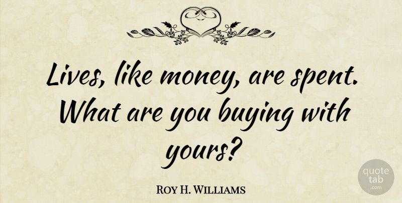Roy H. Williams Quote About Life, Buying: Lives Like Money Are Spent...