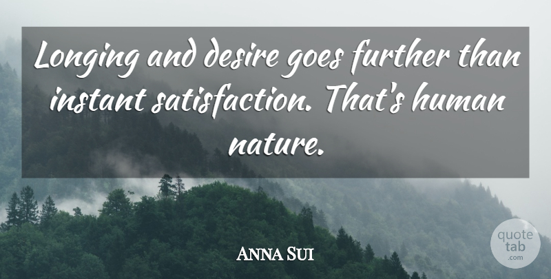 Anna Sui Quote About Desire, Satisfaction, Human Nature: Longing And Desire Goes Further...