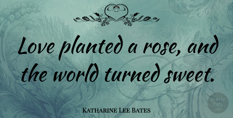 Katharine Lee Bates Quote About Sweet, Rose, World: Love Planted A Rose And...