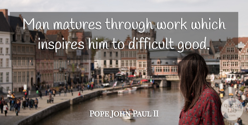 Pope John Paul II Quote About Men, Maturity, Inspire: Man Matures Through Work Which...