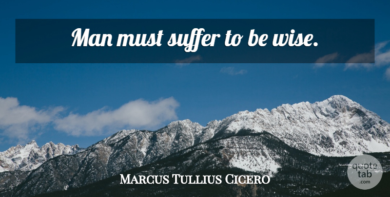 Marcus Tullius Cicero Quote About Wise, Men, Suffering: Man Must Suffer To Be...