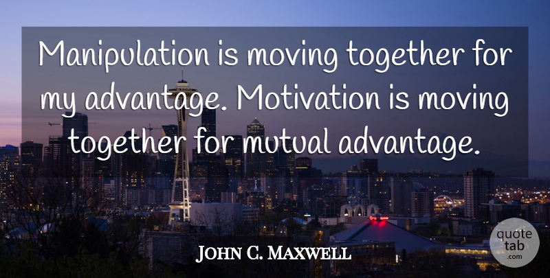 John C. Maxwell Quote About Motivation, Moving, Together: Manipulation Is Moving Together For...