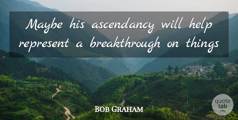 Bob Graham Quote About Help, Maybe, Represent: Maybe His Ascendancy Will Help...