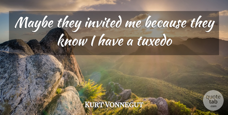 Kurt Vonnegut Quote About Tuxedos, Knows, Invited: Maybe They Invited Me Because...