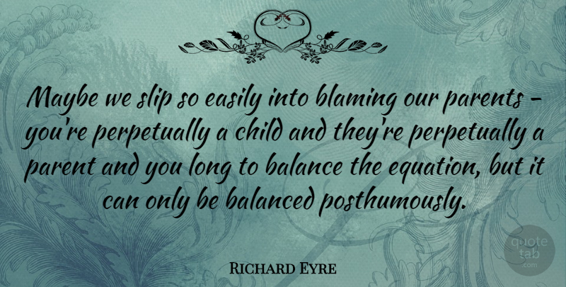 Richard Eyre Quote About Balanced, Blaming, Easily, Maybe, Slip: Maybe We Slip So Easily...