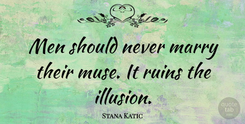 Stana Katic Quote About Men, Ruins, Illusion: Men Should Never Marry Their...