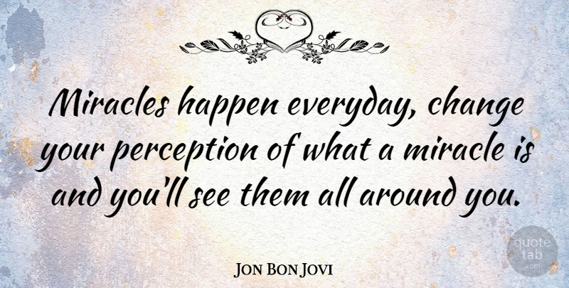 Jon Bon Jovi Quote About Miracle, Everyday, Perception: Miracles Happen Everyday Change Your...