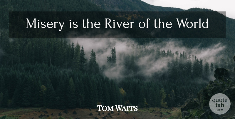 Tom Waits Quote About Rivers, World, Misery: Misery Is The River Of...
