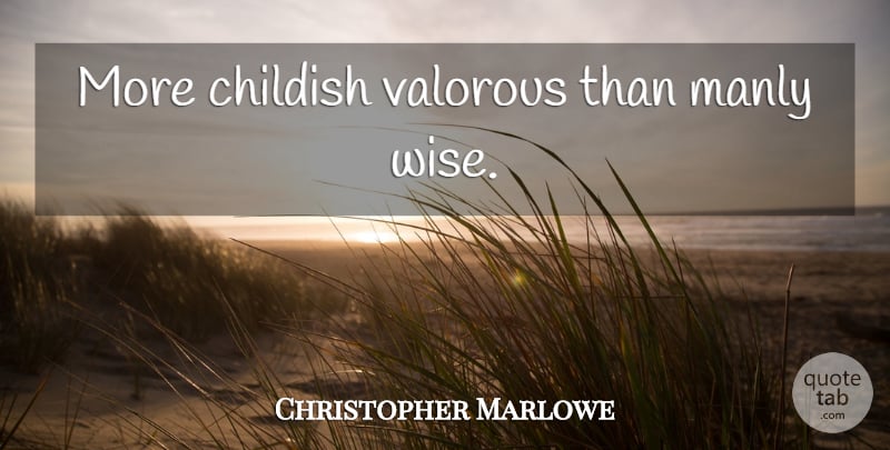 Christopher Marlowe Quote About Wise, Manly: More Childish Valorous Than Manly...