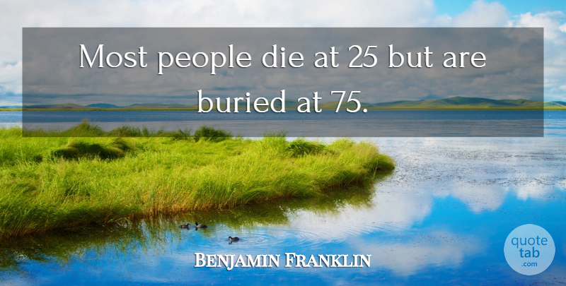 Benjamin Franklin Quote About People, Buried, Dies: Most People Die At 25...
