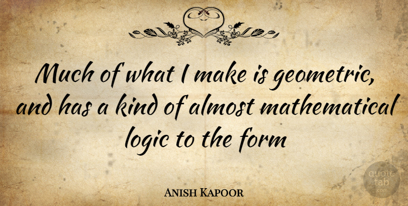 Anish Kapoor Quote About Mathematical Logic, Kind, Form: Much Of What I Make...