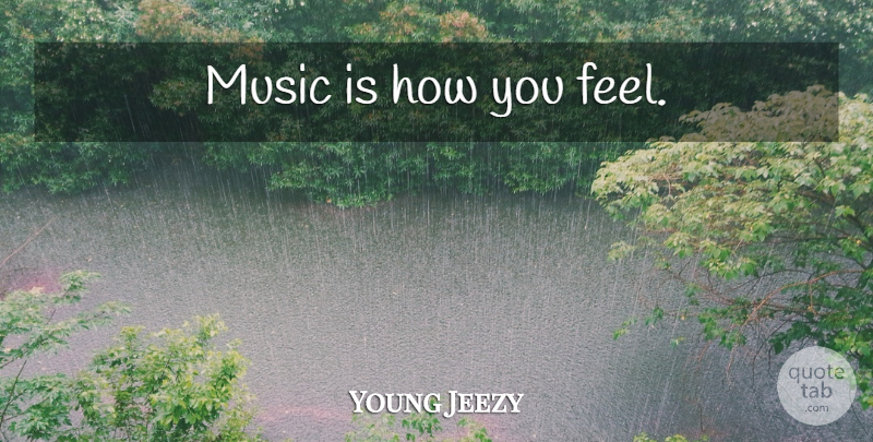 Young Jeezy Quote About How You Feel, Music Is, Feels: Music Is How You Feel...