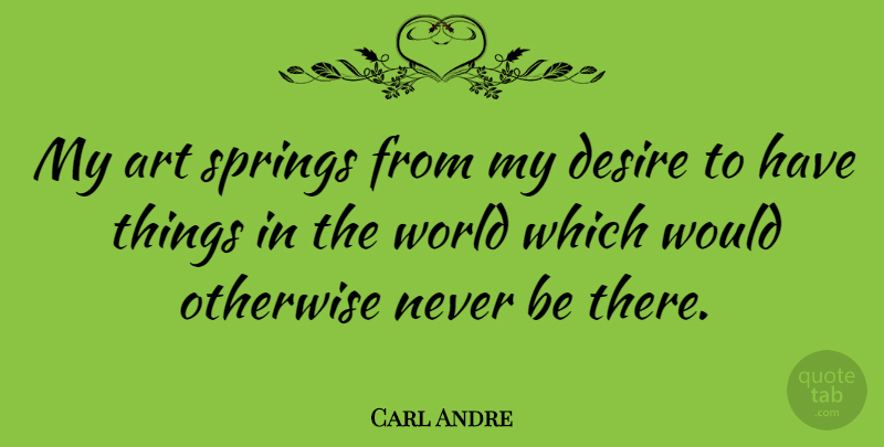Carl Andre Quote About Art, Spring, Desire: My Art Springs From My...