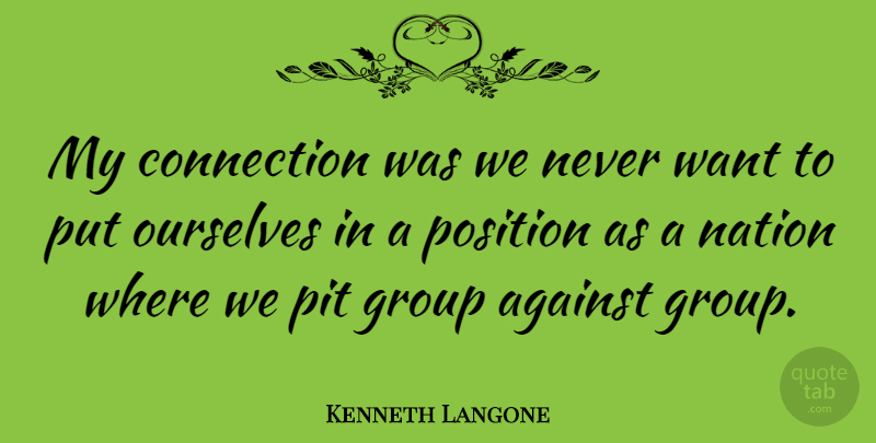 Kenneth Langone Quote About Against, Ourselves, Pit, Position: My Connection Was We Never...