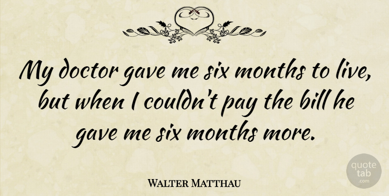 Walter Matthau Quote About Funny, Life, Hilarious: My Doctor Gave Me Six...