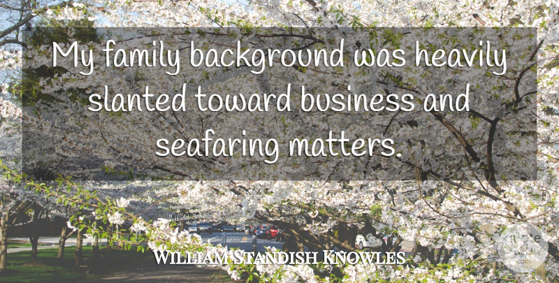 William Standish Knowles Quote About Matter, My Family, Backgrounds: My Family Background Was Heavily...