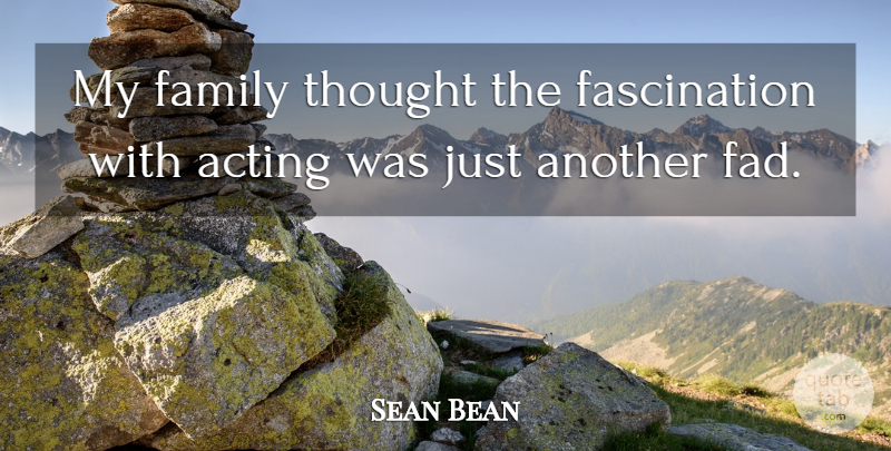 Sean Bean Quote About Acting, Fascination, Fads: My Family Thought The Fascination...