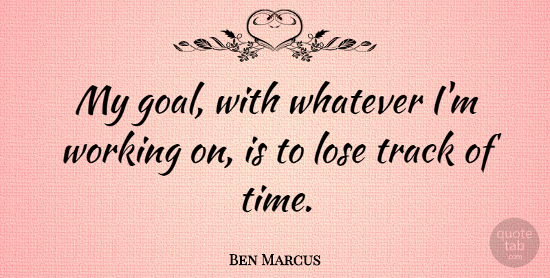 Ben Marcus Quote About Track, Goal, Loses: My Goal With Whatever Im...