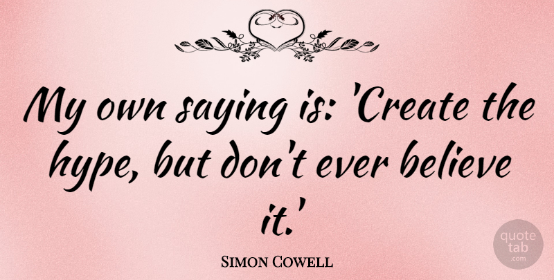 Simon Cowell Quote About Believe, Hype, My Own: My Own Saying Is Create...