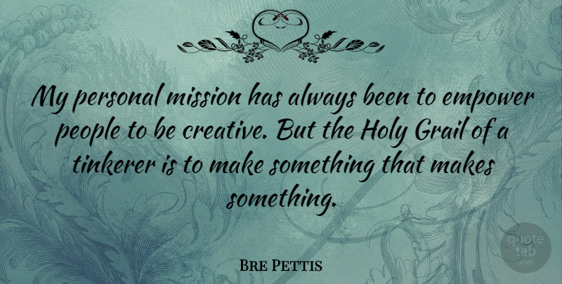 Bre Pettis Quote About Empower, Grail, Holy, People: My Personal Mission Has Always...