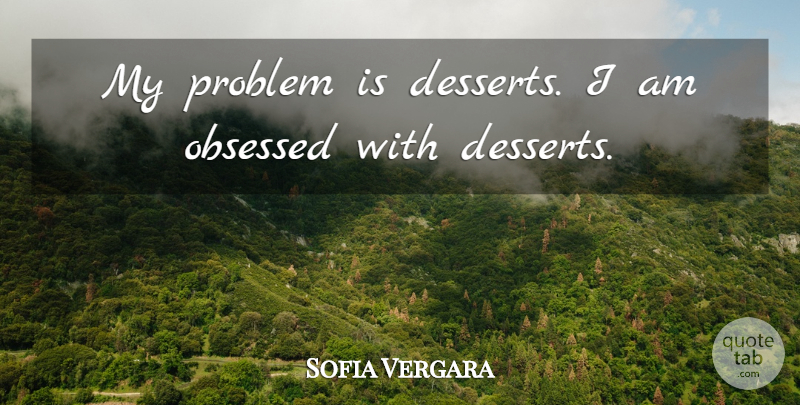 Sofia Vergara Quote About Dessert, Problem, Obsessed: My Problem Is Desserts I...