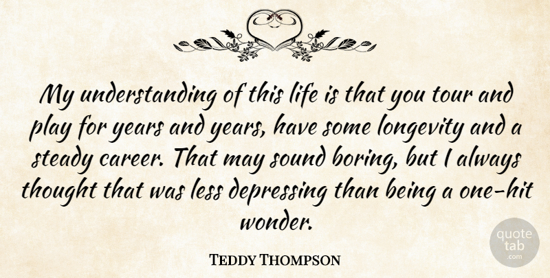 Teddy Thompson Quote About Less, Life, Longevity, Sound, Steady: My Understanding Of This Life...