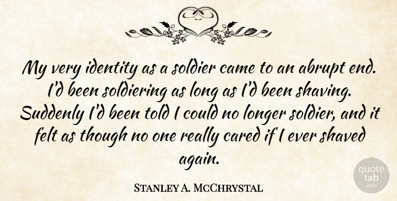 Stanley A. McChrystal Quote About Came, Cared, Felt, Longer, Shaved: My Very Identity As A...
