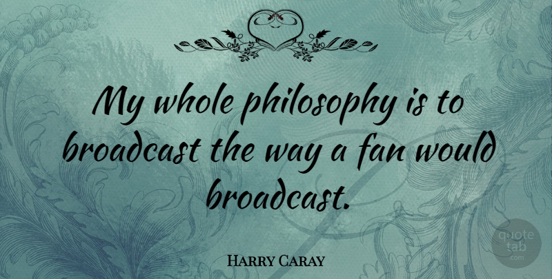Harry Caray Quote About Baseball, Philosophy, Way: My Whole Philosophy Is To...