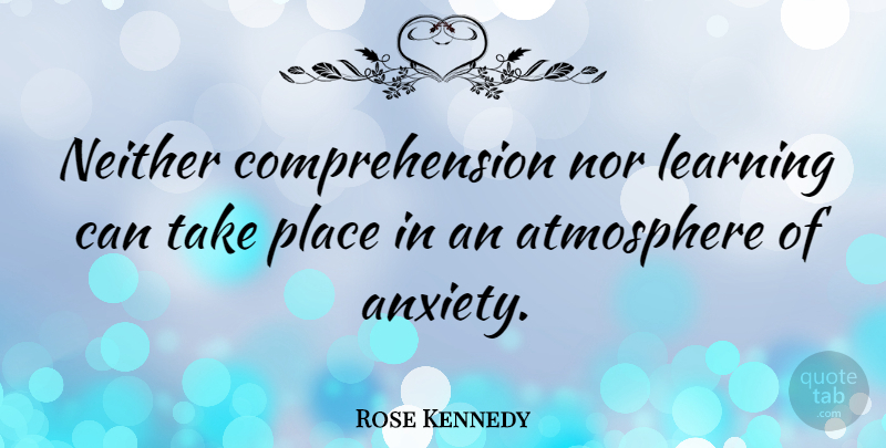 Rose Kennedy Quote About Anxiety, Atmosphere, Anxious: Neither Comprehension Nor Learning Can...