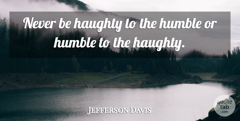 Jefferson Davis Quote About American Leader, Haughty, Humble: Never Be Haughty To The...