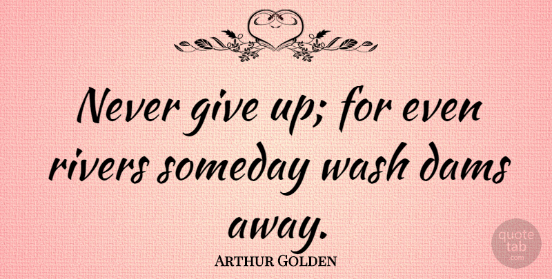 Arthur Golden Quote About Giving Up, Rivers, Dams: Never Give Up For Even...