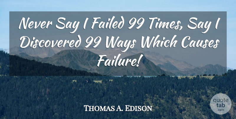 Thomas A. Edison Quote About Way, Causes: Never Say I Failed 99...