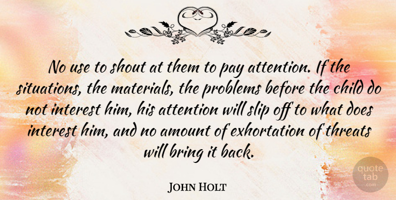 John Holt Quote About Amount, Bring, Interest, Pay, Shout: No Use To Shout At...