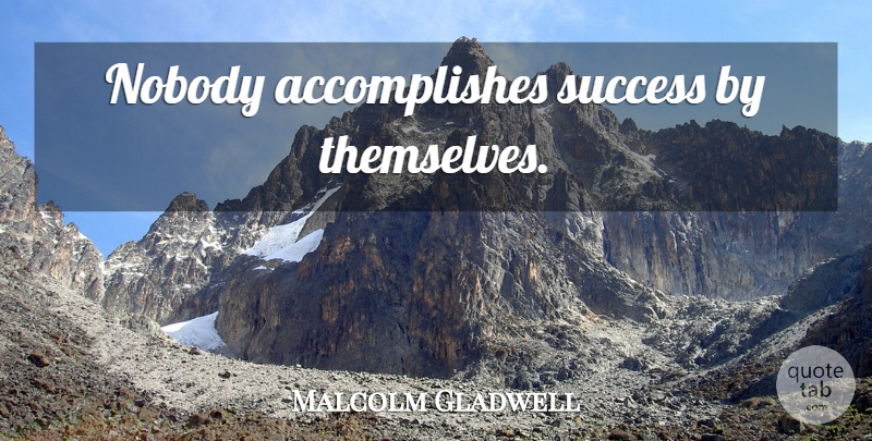Malcolm Gladwell Quote About Accomplish: Nobody Accomplishes Success By Themselves...