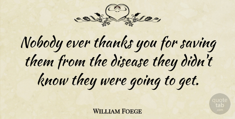 William Foege Quote About Thank You, Saving, Disease: Nobody Ever Thanks You For...