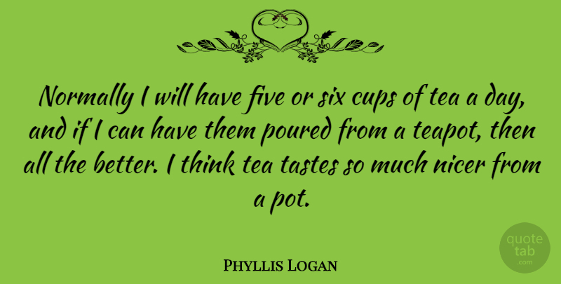 Phyllis Logan Quote About Cups, Nicer, Normally, Poured, Tastes: Normally I Will Have Five...