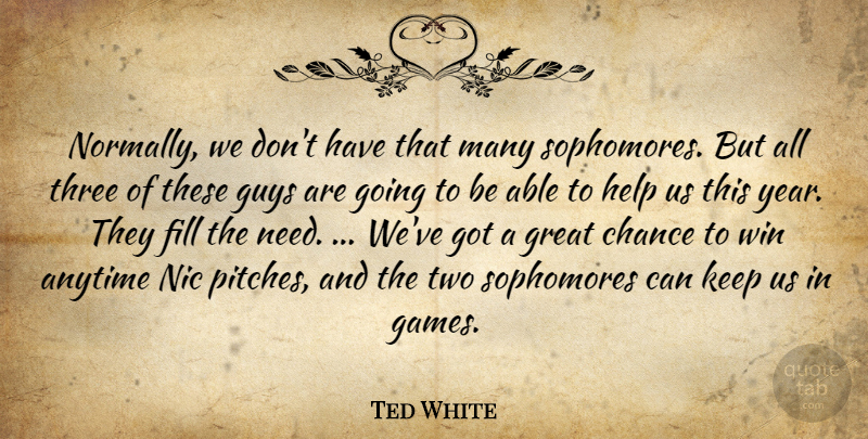 Ted White Quote About Anytime, Chance, Fill, Great, Guys: Normally We Dont Have That...