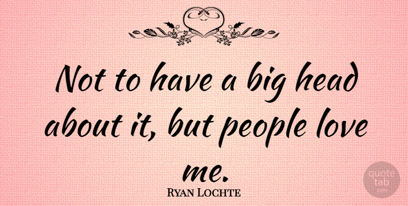 Ryan Lochte Quote About People, Bigs, Big Heads: Not To Have A Big...