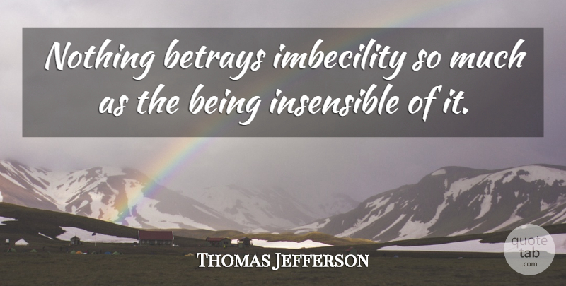 Thomas Jefferson Quote About Betray, Insensible, Imbecility: Nothing Betrays Imbecility So Much...