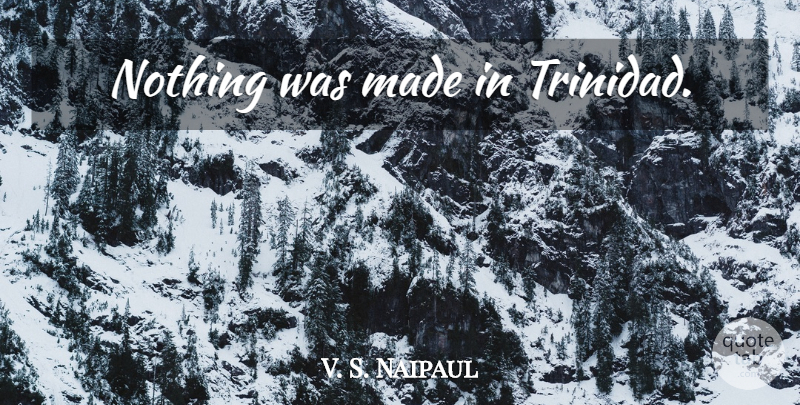 V. S. Naipaul Quote About Made, Trinidad: Nothing Was Made In Trinidad...