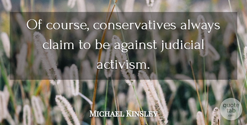 Michael Kinsley Quote About Claims, Activism, Judicial: Of Course Conservatives Always Claim...