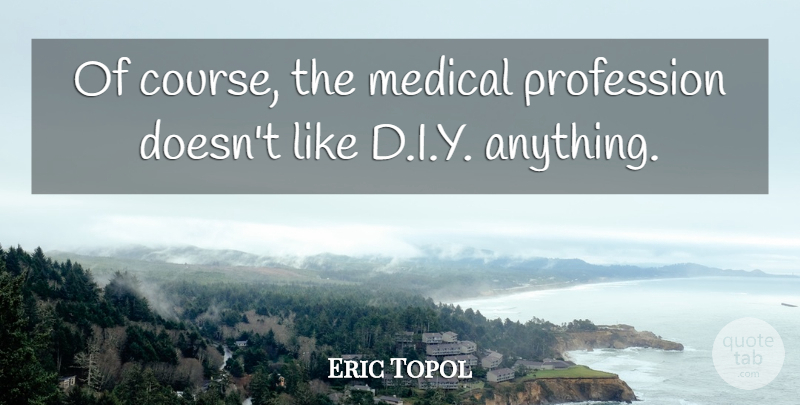 Eric Topol Quote About Medical: Of Course The Medical Profession...