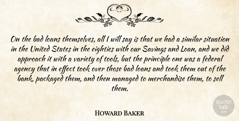 Howard Baker Quote About Agency, Approach, Bad, Effect, Eighties: On The Bad Loans Themselves...