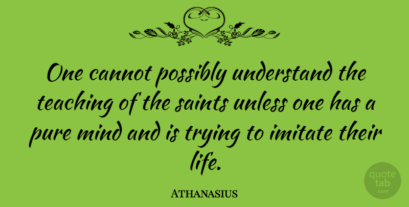 Athanasius Quote About Cannot, Imitate, Life, Mind, Possibly: One Cannot Possibly Understand The...
