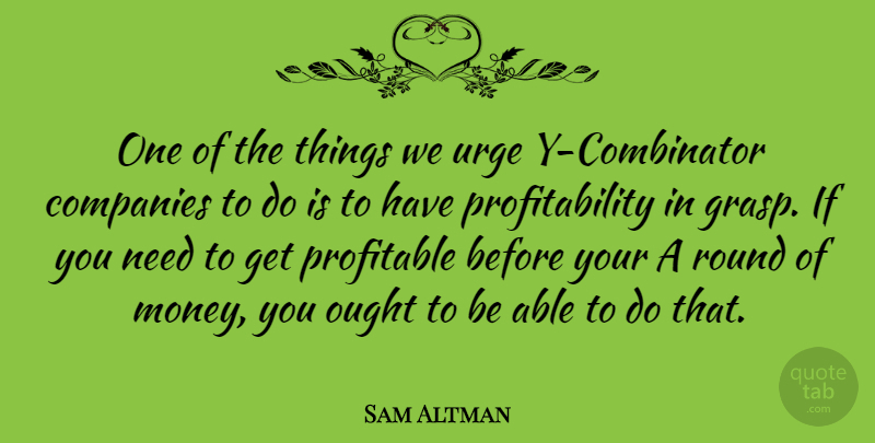 Sam Altman Quote About Companies, Money, Ought, Profitable, Round: One Of The Things We...