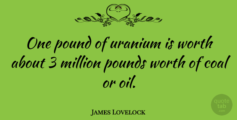 James Lovelock Quote About Oil, Pounds, Coal: One Pound Of Uranium Is...