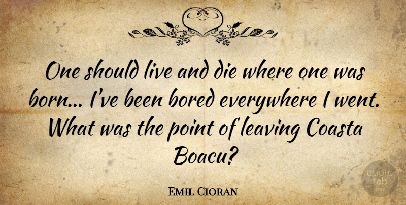 Emil Cioran Quote About Bored, Everywhere, Point: One Should Live And Die...