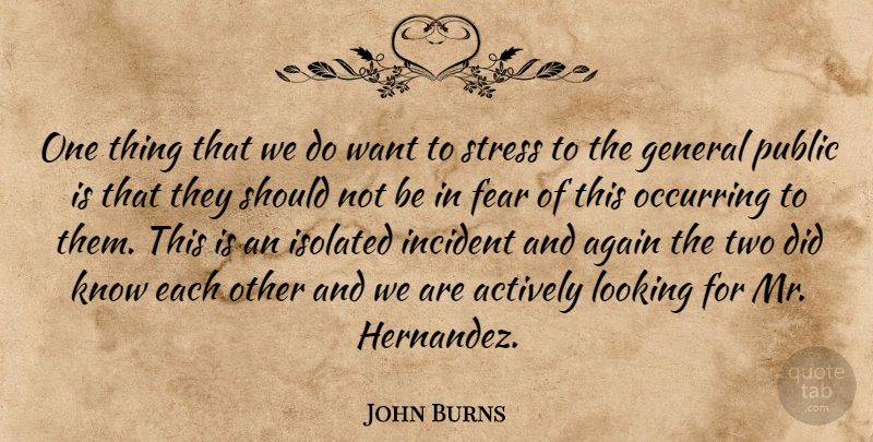 John Burns Quote About Actively, Again, Fear, General, Incident: One Thing That We Do...