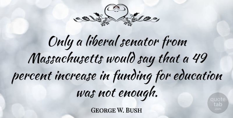 George W. Bush Quote About Massachusetts, Enough, Education Funding: Only A Liberal Senator From...