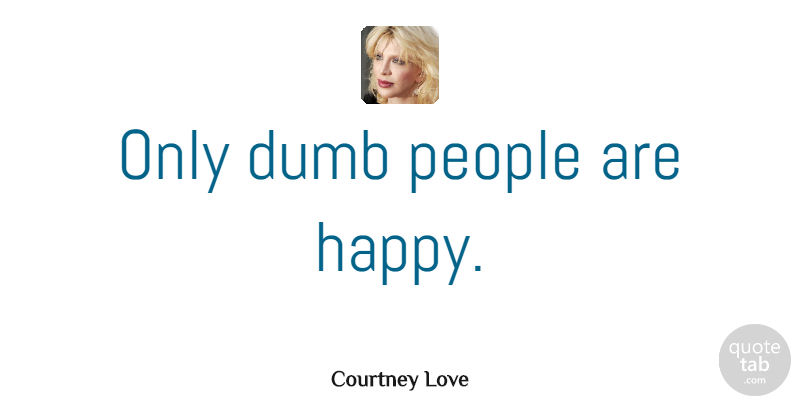 Courtney Love Quote About Love, Stupid, People: Only Dumb People Are Happy...